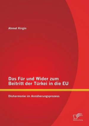 Das Fur Und Wider Zum Beitritt Der Turkei in Die Eu: Disharmonie Im Annaherungsprozess de Ahmet Kirgin