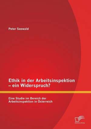 Ethik in Der Arbeitsinspektion - Ein Widerspruch? Eine Studie Im Bereich Der Arbeitsinspektion in Osterreich: Finanzierungswahl Und Bilanzierung de Peter Seewald