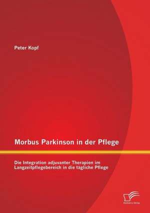 Morbus Parkinson in Der Pflege: Die Integration Adjuvanter Therapien Im Langzeitpflegebereich in Die Tagliche Pflege de Peter Kopf