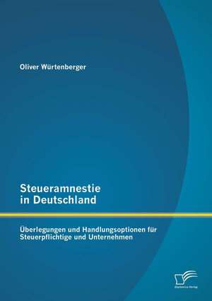 Steueramnestie in Deutschland: Uberlegungen Und Handlungsoptionen Fur Steuerpflichtige Und Unternehmen de Oliver Würtenberger