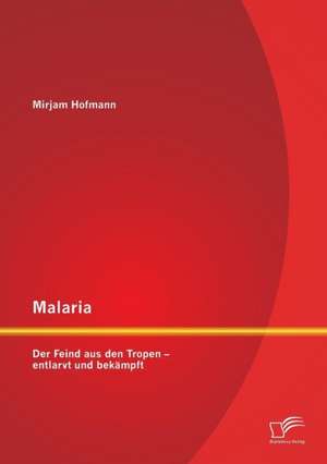 Malaria: Der Feind Aus Den Tropen - Entlarvt Und Bekampft de Mirjam Hofmann