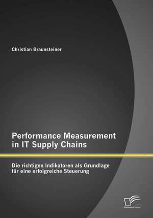 Performance Measurement in It Supply Chains: Die Richtigen Indikatoren ALS Grundlage Fur Eine Erfolgreiche Steuerung de Christian Braunsteiner