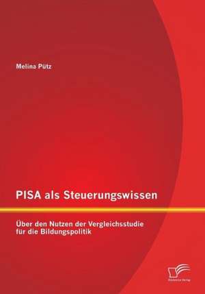 Pisa ALS Steuerungswissen: Uber Den Nutzen Der Vergleichsstudie Fur Die Bildungspolitik de Melina Pütz