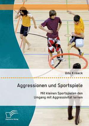 Aggressionen Und Sportspiele: Mit Kleinen Sportspielen Den Umgang Mit Aggressivitat Lernen de Udo Kroack