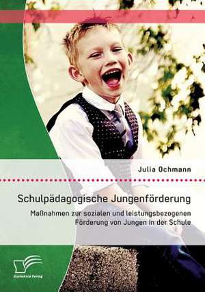 Schulpadagogische Jungenforderung: Massnahmen Zur Sozialen Und Leistungsbezogenen Forderung Von Jungen in Der Schule de Julia Ochmann