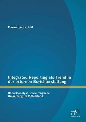 Integrated Reporting ALS Trend in Der Externen Berichterstattung: Bedarfsanalyse Sowie Mogliche Umsetzung Im Mittelstand de Maximilian Lachnit