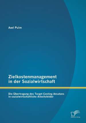 Zielkostenmanagement in Der Sozialwirtschaft: Die Ubertragung Des Target Costing Ansatzes in Sozialwirtschaftliche Arbeitsfelder de Axel Pulm