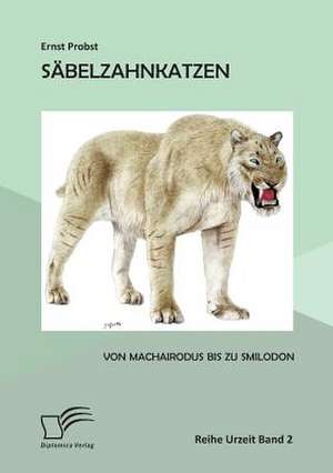 Sabelzahnkatzen: Von Machairodus Bis Zu Smilodon de Ernst Probst