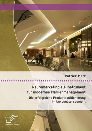 Neuromarketing ALS Instrument Fur Modernes Markenmanagement: Die Erfolgreiche Produktpositionierung Im Luxusgutersegment de Patrick Metz