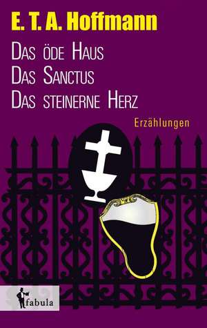 Erzählungen: Das öde Haus, Das Sanctus, Das steinerne Herz de E. T. A. Hoffmann