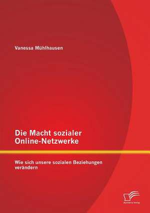 Die Macht Sozialer Online-Netzwerke: Wie Sich Unsere Sozialen Beziehungen Verandern de Vanessa Mühlhausen