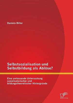 Selbstsozialisation Und Selbstbildung ALS Ablose? Eine Umfassende Untersuchung Sozialisatorischer Und Bildungstheoretischer Hintergrunde: Studie Zur Wirksamkeit Und Akzeptanz de Daniela Biller