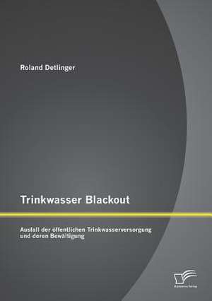 Trinkwasser Blackout: Ausfall Der Offentlichen Trinkwasserversorgung Und Deren Bewaltigung de Roland Detlinger