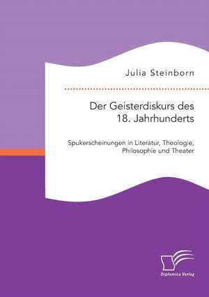 Der Geisterdiskurs Des 18. Jahrhunderts: Spukerscheinungen in Literatur, Theologie, Philosophie Und Theater de Julia Steinborn