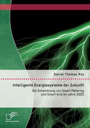 Intelligente Energiesysteme Der Zukunft: Die Entwicklung Von Smart Metering Und Smart Grid Im Jahre 2025 de Daniel Thomas Roy