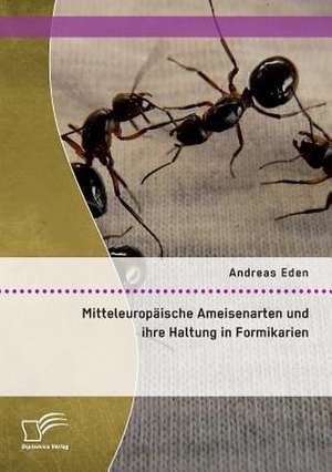 Mitteleuropaische Ameisenarten Und Ihre Haltung in Formikarien: Konzeption Und Praxis de Andreas Eden