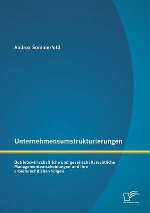 Unternehmensumstrukturierungen: Betriebswirtschaftliche Und Gesellschaftsrechtliche Managemententscheidungen Und Ihre Arbeitsrechtlichen Folgen de Andrea Sommerfeld