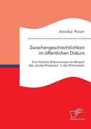 Zwischengeschlechtlichkeit Im Offentlichen Diskurs: Eine Kritische Diskursanalyse Am Beispiel Des "Zwitter-Prozesses" in Den Printmedien de Annika Peter