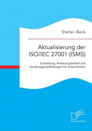 Aktualisierung Der ISO/Iec 27001 (Isms): Entstehung, Anderungsbedarf Und Handlungsempfehlungen Fur Unternehmen de Stefan Beck