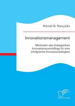 Innovationsmanagement: Methoden Des Strategischen Innovationscontrollings Fur Eine Erfolgreiche Innovationstatigkeit de Hendrik Naujoks