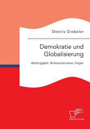 Demokratie Und Globalisierung: Abhangigkeit, Wirkmechanismen, Folgen de Dennis Giebeler