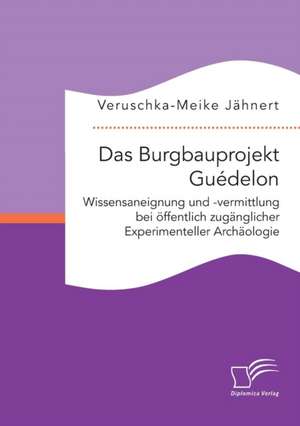 Das Burgbauprojekt Guedelon: Wissensaneignung Und -Vermittlung Bei Offentlich Zuganglicher Experimenteller Archaologie de Veruschka-Meike Jähnert