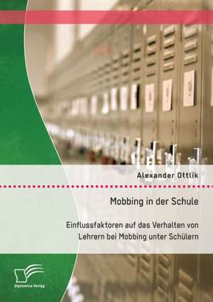 Mobbing in Der Schule: Einflussfaktoren Auf Das Verhalten Von Lehrern Bei Mobbing Unter Schulern de Alexander Ottlik