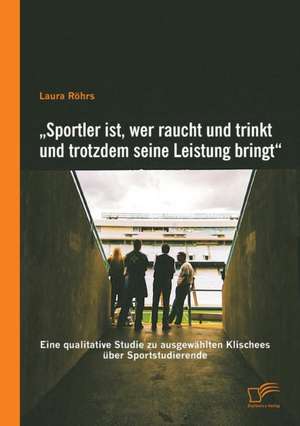 Sportler Ist, Wer Raucht Und Trinkt Und Trotzdem Seine Leistung Bringt": Eine Qualitative Studie Zu Ausgewahlten Klischees Uber Sportstudierende de Laura Röhrs