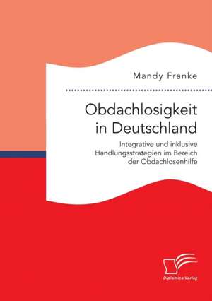 Obdachlosigkeit in Deutschland: Integrative Und Inklusive Handlungsstrategien Im Bereich Der Obdachlosenhilfe de Mandy Franke