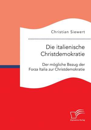 Die Italienische Christdemokratie: Der Mogliche Bezug Der Forza Italia Zur Christdemokratie de Christian Siewert