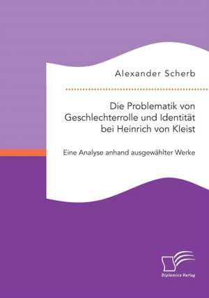 Die Problematik Von Geschlechterrolle Und Identitat Bei Heinrich Von Kleist: Eine Analyse Anhand Ausgewahlter Werke de Alexander Scherb