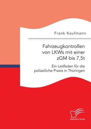 Fahrzeugkontrollen Von Lkws Mit Einer Zgm Bis 7,5t: Ein Leitfaden Fur Die Polizeiliche Praxis in Thuringen de Frank Kaufmann