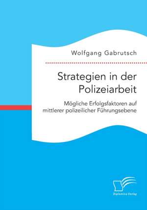 Strategien in Der Polizeiarbeit. Mogliche Erfolgsfaktoren Auf Mittlerer Polizeilicher Fuhrungsebene: Wie Das Erziehungsprinzip Rhythmik Die Teamentwicklung Fordern Kann de Wolfgang Gabrutsch