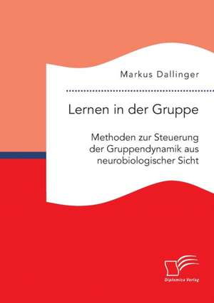 Lernen in Der Gruppe. Methoden Zur Steuerung Der Gruppendynamik Aus Neurobiologischer Sicht: Wie Das Erziehungsprinzip Rhythmik Die Teamentwicklung Fordern Kann de Markus Dallinger