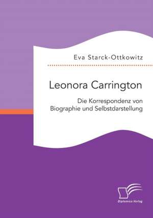 Leonora Carrington. Die Korrespondenz von Biographie und Selbstdarstellung de Eva Starck-Ottkowitz