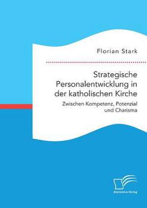 Strategische Personalentwicklung in der katholischen Kirche. Zwischen Kompetenz, Potenzial und Charisma de Florian Stark