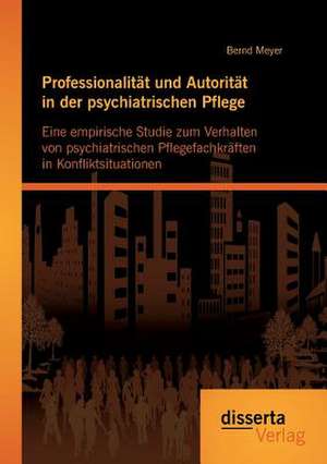 Professionalitat Und Autoritat in Der Psychiatrischen Pflege: Eine Empirische Studie Zum Verhalten Von Psychiatrischen Pflegefachkraften in Konfliktsi de Bernd Meyer