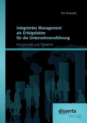 Integriertes Management ALS Erfolgsfaktor Fur Die Unternehmensfuhrung: Komplexitat Und Dynamik de Kai Grzywatz