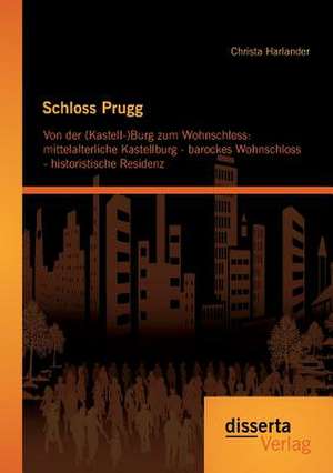 Schloss Prugg. Von Der (Kastell-)Burg Zum Wohnschloss: Mittelalterliche Kastellburg - Barockes Wohnschloss - Historistische Residenz de Christa Harlander