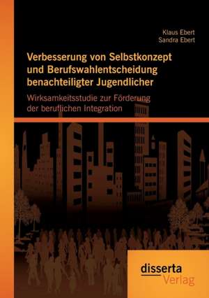 Verbesserung Von Selbstkonzept Und Berufswahlentscheidung Benachteiligter Jugendlicher: Wirksamkeitsstudie Zur Forderung Der Beruflichen Integration de Klaus Ebert