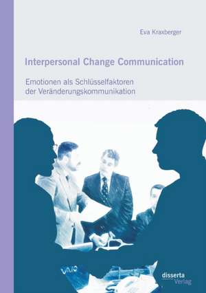 Interpersonal Change Communication: Emotionen ALS Schlusselfaktoren Der Veranderungskommunikation de Eva Kraxberger