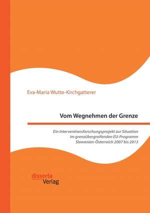 Vom Wegnehmen der Grenze. Ein Interventionsforschungsprojekt zur Situation im grenzübergreifenden EU-Programm Slowenien-Österreich 2007 bis 2013 de Eva-Maria Wutte-Kirchgatterer