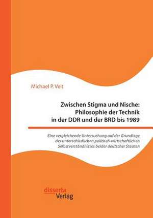 Zwischen Stigma und Nische: Philosophie der Technik in der DDR und der BRD bis 1989. Eine vergleichende Untersuchung auf der Grundlage des unterschiedlichen politisch-wirtschaftlichen Selbstverständnisses beider deutscher Staaten de Michael P. Veit