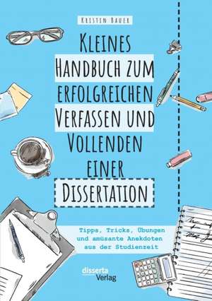 Kleines Handbuch zum erfolgreichen Verfassen und Vollenden einer Dissertation. Tipps, Tricks, Übungen und amüsante Anekdoten aus der Studienzeit de Kristin Bauer