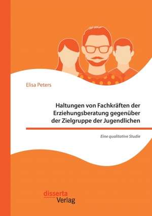 Haltungen von Fachkräften der Erziehungsberatung gegenüber der Zielgruppe der Jugendlichen ¿ Eine qualitative Studie de Elisa Peters