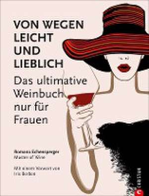 Weinguide: Von wegen leicht und lieblich. Das ultimative Weinbuch (nur) für Frauen. Ein Weinführer für die weibliche Seite des Weingenusses. Ein Grundkurs in Wein von einer Master of Wine. de Romana Echensperger