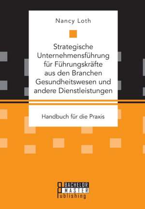 Strategische Unternehmensführung für Führungskräfte aus den Branchen Gesundheitswesen und andere Dienstleistungen. Handbuch für die Praxis de Nancy Loth