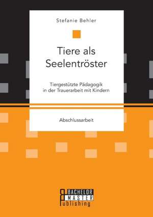 Tiere als Seelentröster. Tiergestützte Pädagogik in der Trauerarbeit mit Kindern de Stefanie Behler