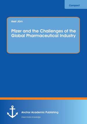 Pfizer and the Challenges of the Global Pharmaceutical Industry de Axel Jörn