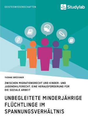 Unbegleitete minderjährige Flüchtlinge im Spannungsverhältnis zwischen Migrationsrecht und Kinder- und Jugendhilferecht. Eine Herausforderung für die Soziale Arbeit de Yvonne Brückner